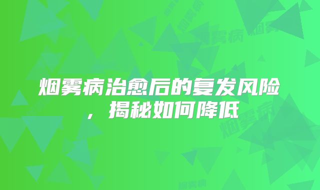 烟雾病治愈后的复发风险，揭秘如何降低
