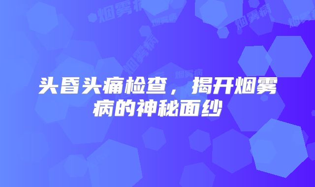头昏头痛检查，揭开烟雾病的神秘面纱