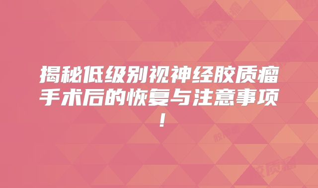 揭秘低级别视神经胶质瘤手术后的恢复与注意事项！