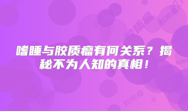 嗜睡与胶质瘤有何关系？揭秘不为人知的真相！