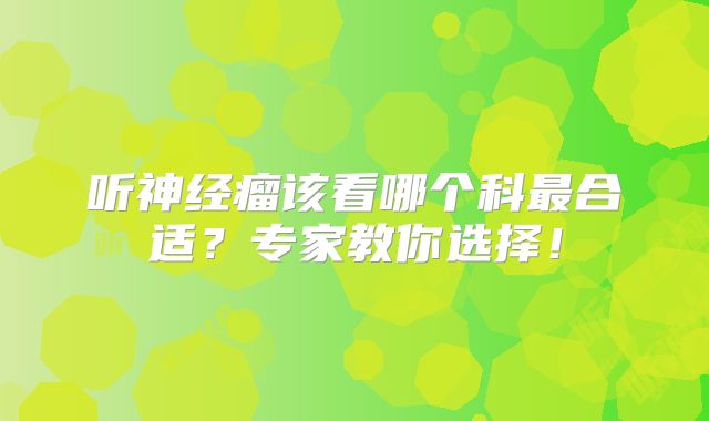 听神经瘤该看哪个科最合适？专家教你选择！