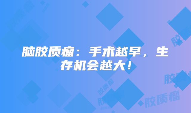 脑胶质瘤：手术越早，生存机会越大！
