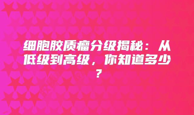 细胞胶质瘤分级揭秘：从低级到高级，你知道多少？