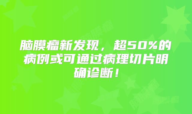 脑膜瘤新发现，超50%的病例或可通过病理切片明确诊断！