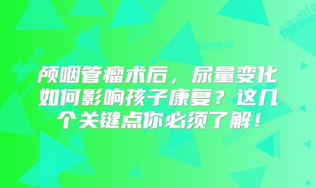颅咽管瘤术后，尿量变化如何影响孩子康复？这几个关键点你必须了解！
