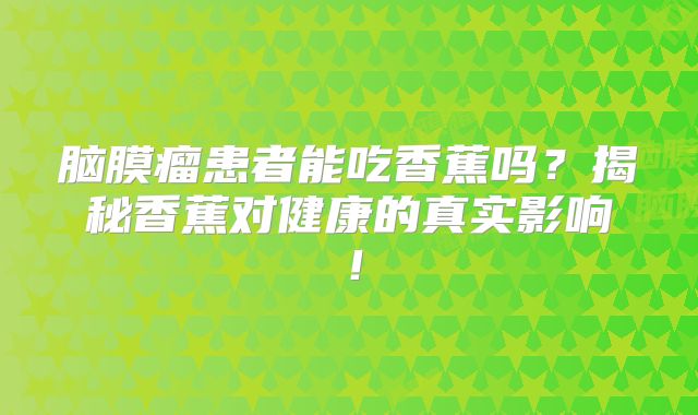 脑膜瘤患者能吃香蕉吗？揭秘香蕉对健康的真实影响！