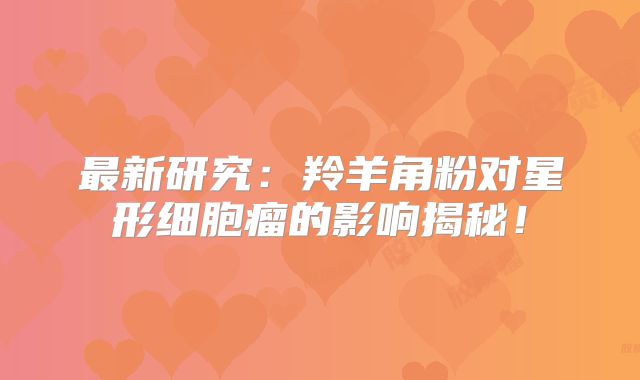 最新研究：羚羊角粉对星形细胞瘤的影响揭秘！