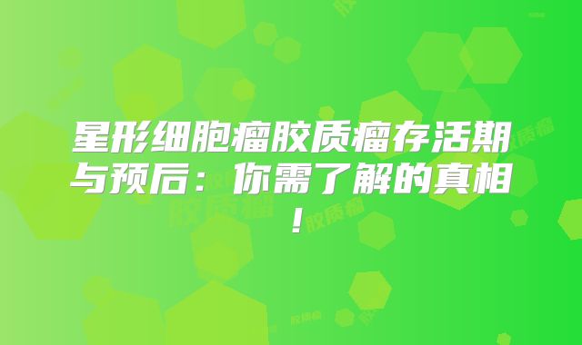星形细胞瘤胶质瘤存活期与预后：你需了解的真相！