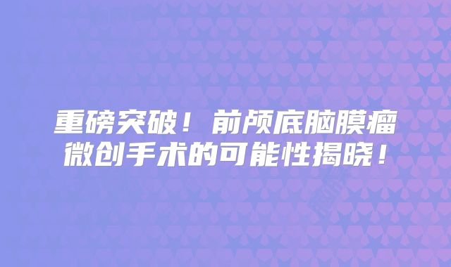 重磅突破！前颅底脑膜瘤微创手术的可能性揭晓！