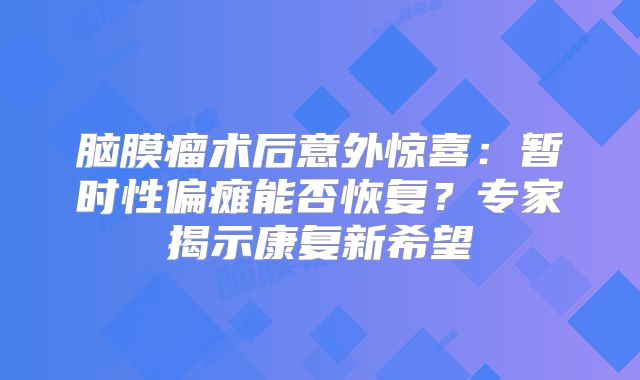 脑膜瘤术后意外惊喜：暂时性偏瘫能否恢复？专家揭示康复新希望