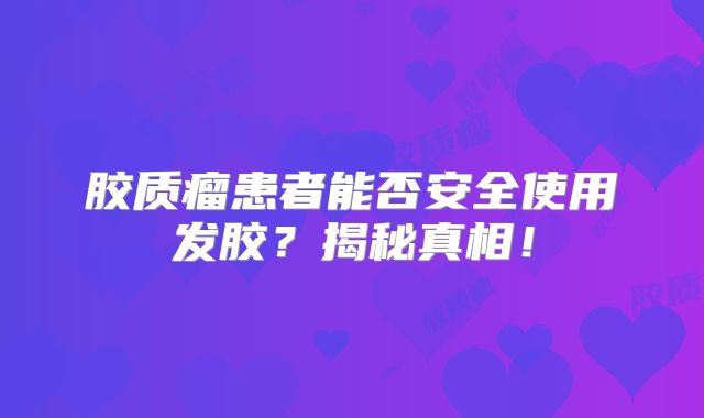 胶质瘤患者能否安全使用发胶？揭秘真相！