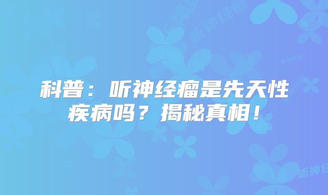 科普：听神经瘤是先天性疾病吗？揭秘真相！