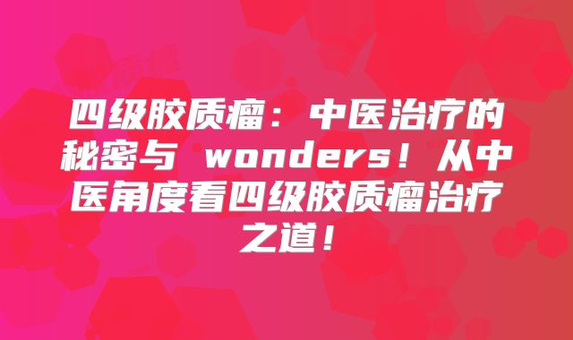 四级胶质瘤：中医治疗的秘密与 wonders！从中医角度看四级胶质瘤治疗之道！