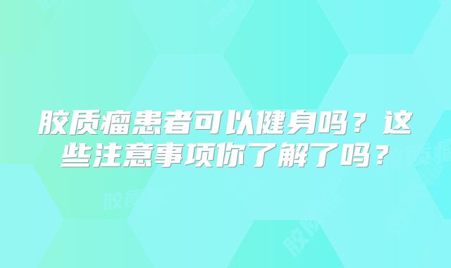 胶质瘤患者可以健身吗？这些注意事项你了解了吗？