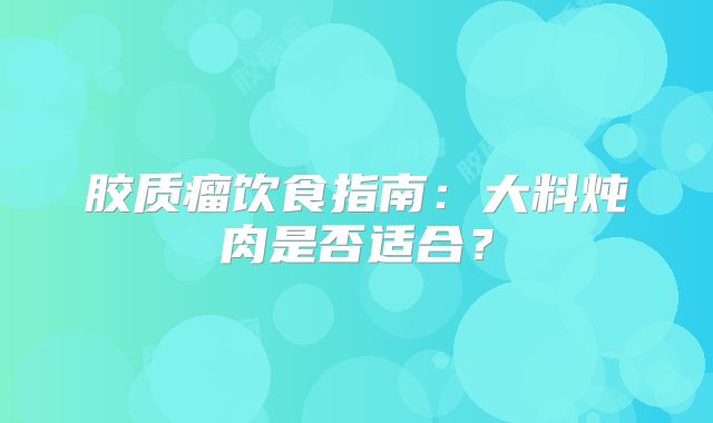 胶质瘤饮食指南：大料炖肉是否适合？