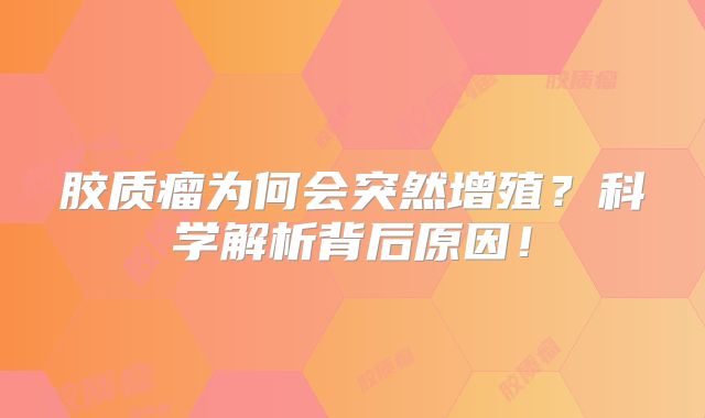 胶质瘤为何会突然增殖？科学解析背后原因！
