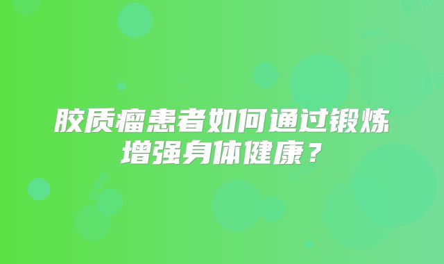 胶质瘤患者如何通过锻炼增强身体健康？