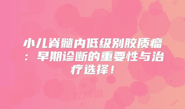 小儿脊髓内低级别胶质瘤：早期诊断的重要性与治疗选择！