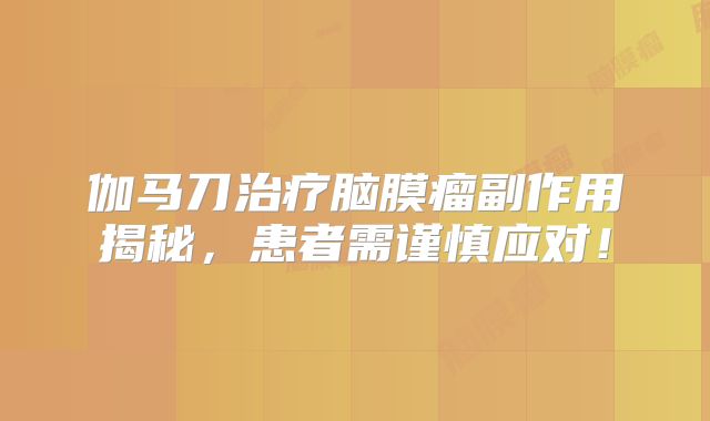 伽马刀治疗脑膜瘤副作用揭秘，患者需谨慎应对！