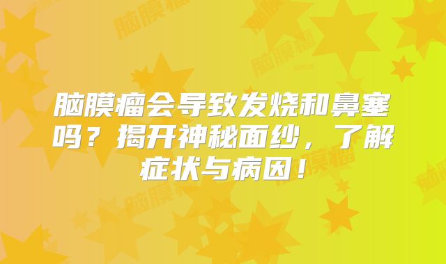 脑膜瘤会导致发烧和鼻塞吗？揭开神秘面纱，了解症状与病因！