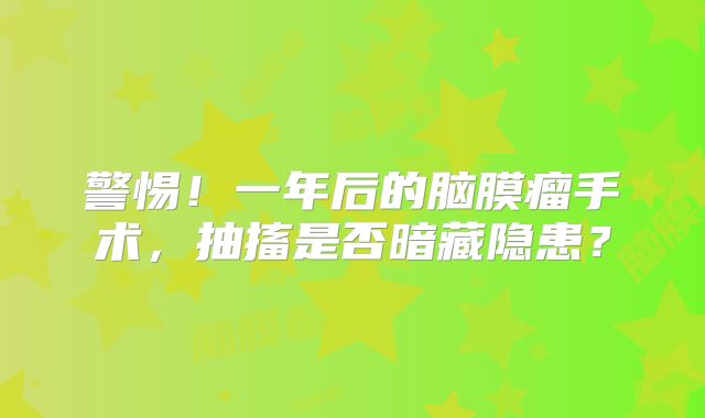 警惕！一年后的脑膜瘤手术，抽搐是否暗藏隐患？