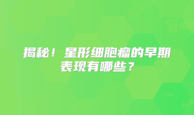 揭秘！星形细胞瘤的早期表现有哪些？