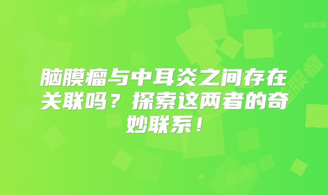 脑膜瘤与中耳炎之间存在关联吗？探索这两者的奇妙联系！