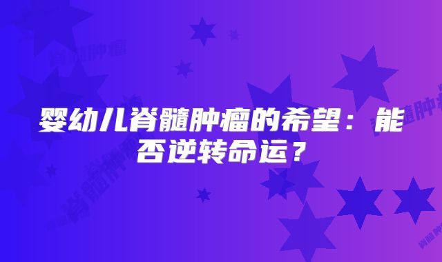 婴幼儿脊髓肿瘤的希望：能否逆转命运？
