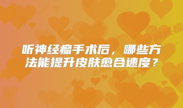 听神经瘤手术后，哪些方法能提升皮肤愈合速度？