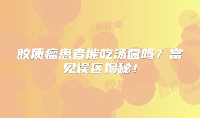 胶质瘤患者能吃汤圆吗？常见误区揭秘！