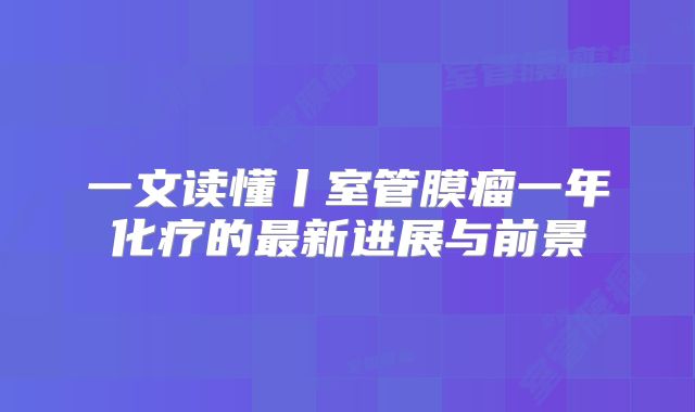 一文读懂丨室管膜瘤一年化疗的最新进展与前景