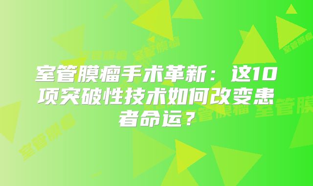 室管膜瘤手术革新：这10项突破性技术如何改变患者命运？