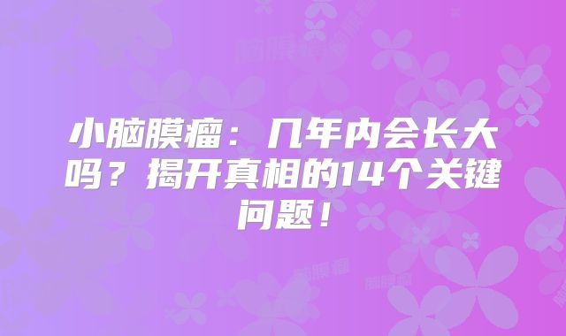 小脑膜瘤：几年内会长大吗？揭开真相的14个关键问题！