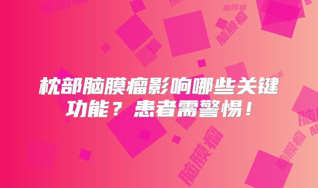 枕部脑膜瘤影响哪些关键功能？患者需警惕！