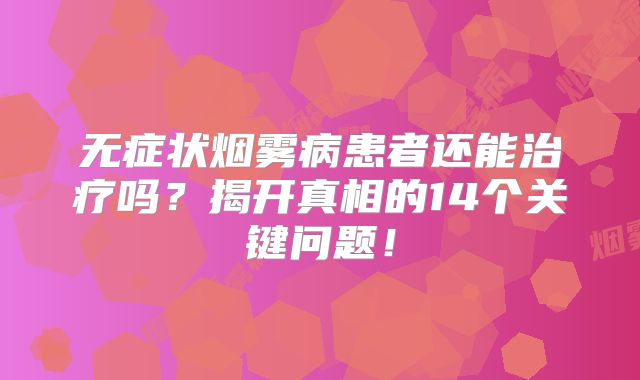 无症状烟雾病患者还能治疗吗？揭开真相的14个关键问题！