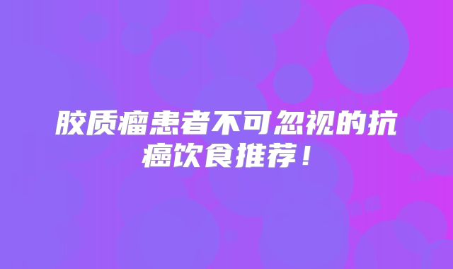 胶质瘤患者不可忽视的抗癌饮食推荐！