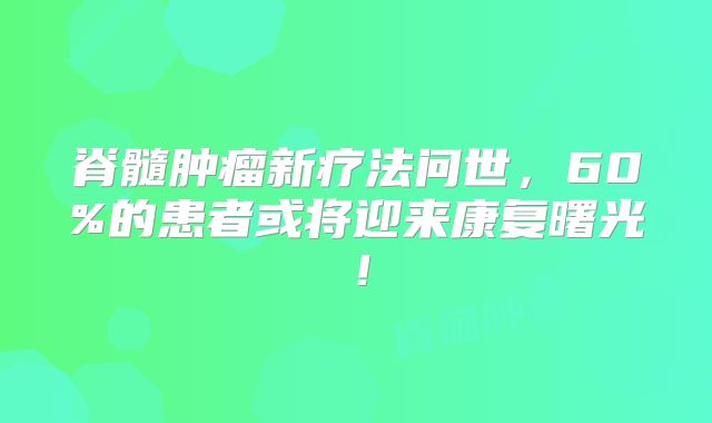 脊髓肿瘤新疗法问世，60%的患者或将迎来康复曙光！