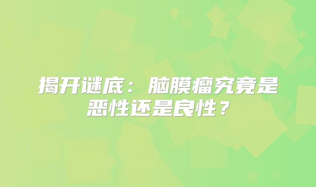 揭开谜底：脑膜瘤究竟是恶性还是良性？