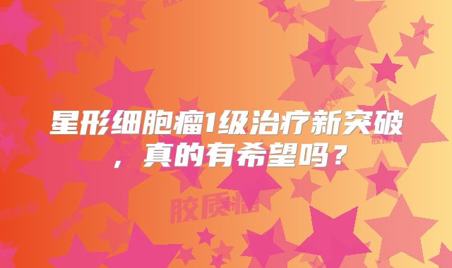 星形细胞瘤1级治疗新突破，真的有希望吗？