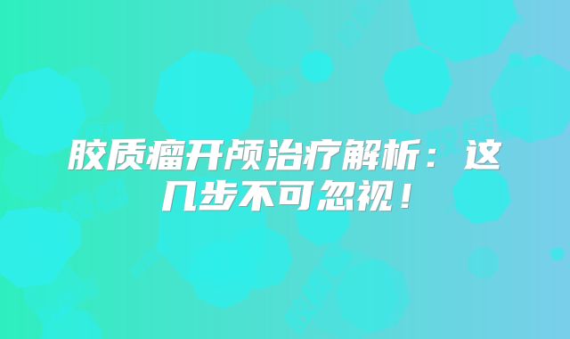 胶质瘤开颅治疗解析：这几步不可忽视！