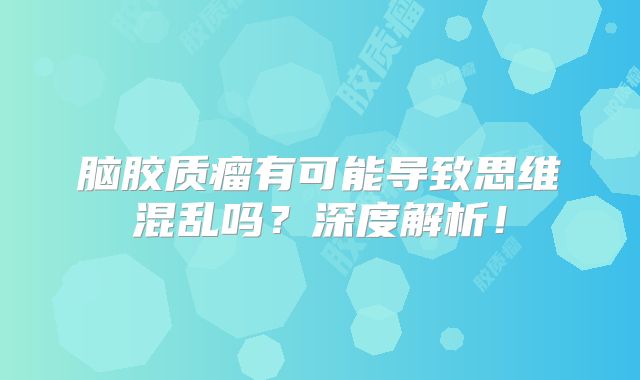 脑胶质瘤有可能导致思维混乱吗？深度解析！