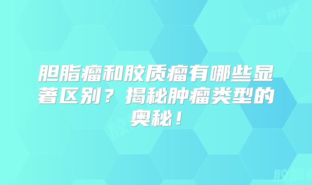 胆脂瘤和胶质瘤有哪些显著区别？揭秘肿瘤类型的奥秘！