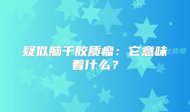 疑似脑干胶质瘤：它意味着什么？