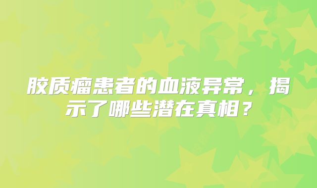 胶质瘤患者的血液异常，揭示了哪些潜在真相？