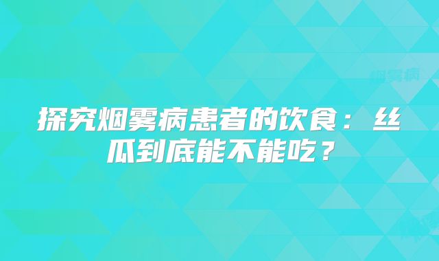 探究烟雾病患者的饮食：丝瓜到底能不能吃？