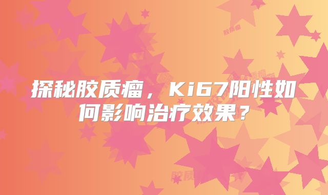探秘胶质瘤，Ki67阳性如何影响治疗效果？