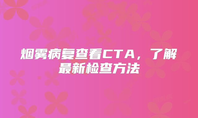 烟雾病复查看CTA，了解最新检查方法