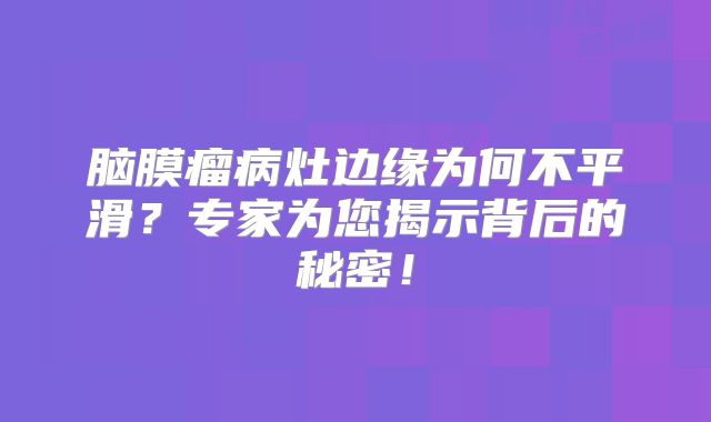 脑膜瘤病灶边缘为何不平滑？专家为您揭示背后的秘密！