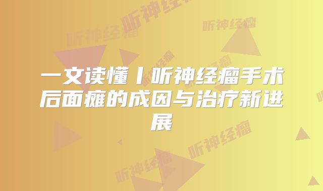 一文读懂丨听神经瘤手术后面瘫的成因与治疗新进展
