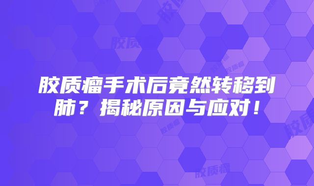 胶质瘤手术后竟然转移到肺？揭秘原因与应对！